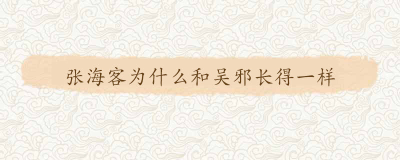 张海客为什么和吴邪长得一样 吴邪和张海客长得一样吗