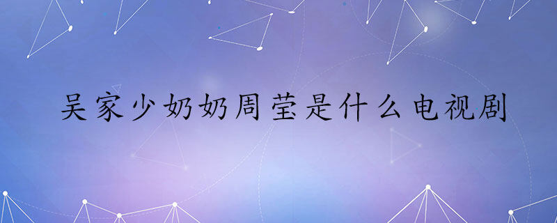 吴家少奶奶周莹是什么电视剧 孙俪少奶奶电视剧