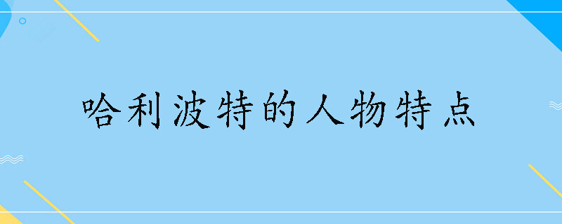 哈利波特的人物特点是啥 哈利波特人物介绍及性格特点