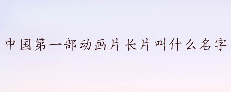 中国第一部动画片长片叫什么名字 中国第一部动画长片是叫什么名字