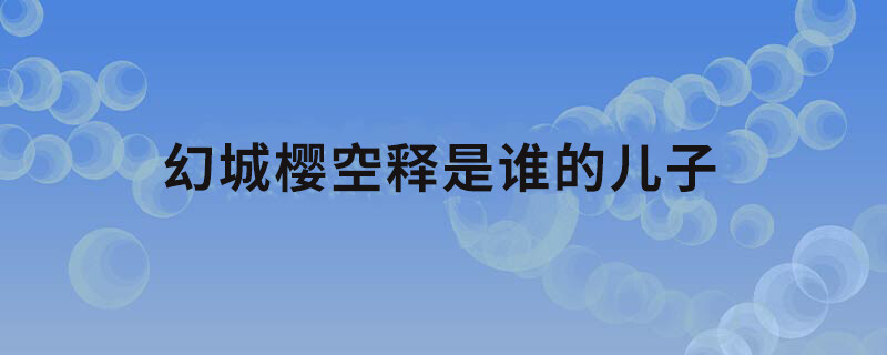 幻城樱空释是谁的儿子 幻城里的樱空释是谁的儿子