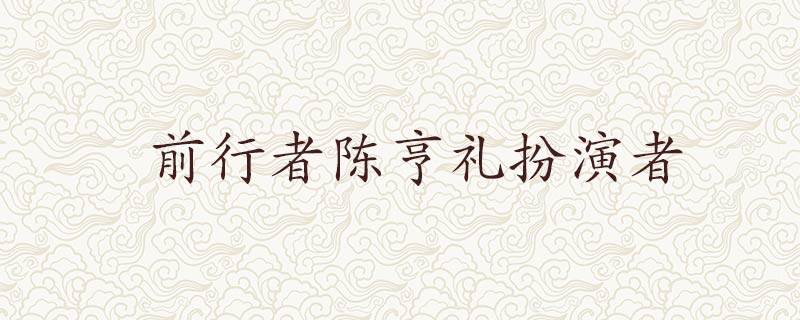 前行者陈亨礼扮演者 前行者陈亨礼扮演者王聪图片