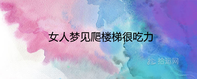 女人梦见爬楼梯很吃力是什么兆头